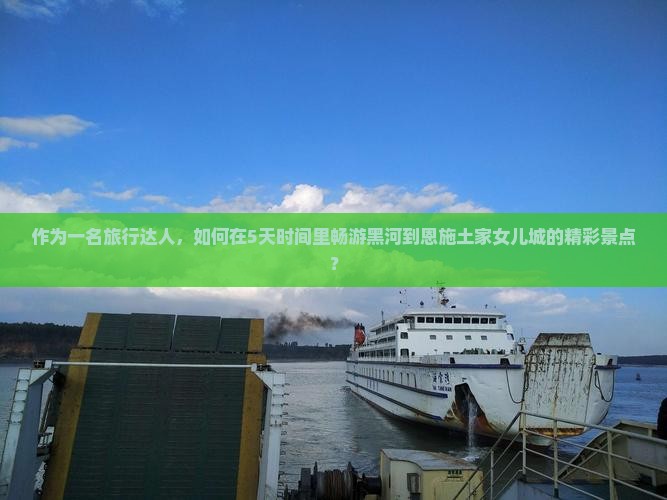 作为一名旅行达人，如何在5天时间里畅游黑河到恩施土家女儿城的精彩景点？
