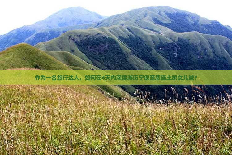 作为一名旅行达人，如何在4天内深度游历宁德至恩施土家女儿城？