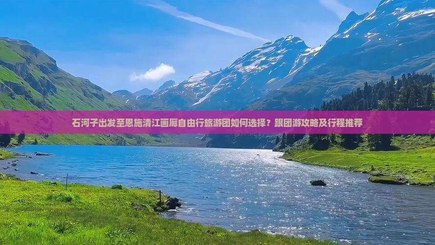 石河子出发至恩施清江画廊自由行旅游团如何选择？跟团游攻略及行程推荐