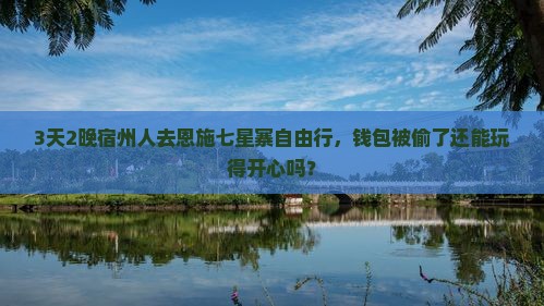 3天2晚宿州人去恩施七星寨自由行，钱包被偷了还能玩得开心吗？