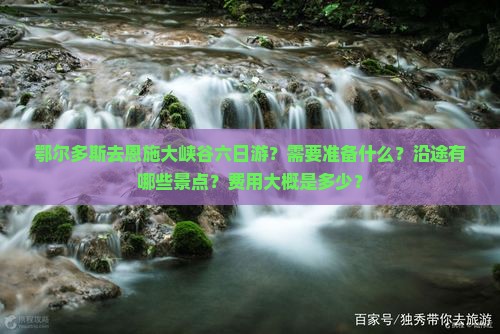 鄂尔多斯去恩施大峡谷六日游？需要准备什么？沿途有哪些景点？费用大概是多少？