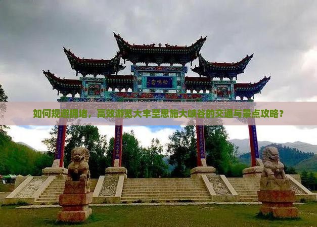 如何规避拥堵，高效游览大丰至恩施大峡谷的交通与景点攻略？