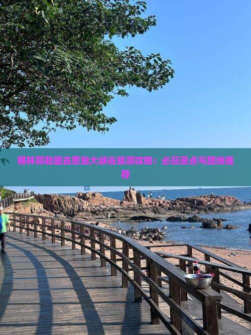 锡林郭勒盟去恩施大峡谷旅游攻略：必玩景点与路线推荐
