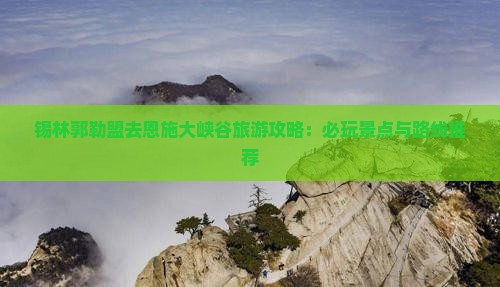 锡林郭勒盟去恩施大峡谷旅游攻略：必玩景点与路线推荐