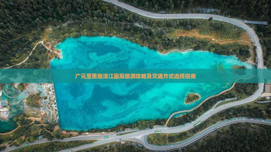 广元至恩施清江画廊旅游攻略及交通方式选择指南