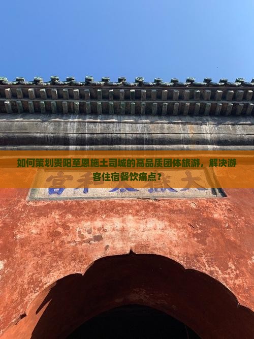 如何策划贵阳至恩施土司城的高品质团体旅游，解决游客住宿餐饮痛点？