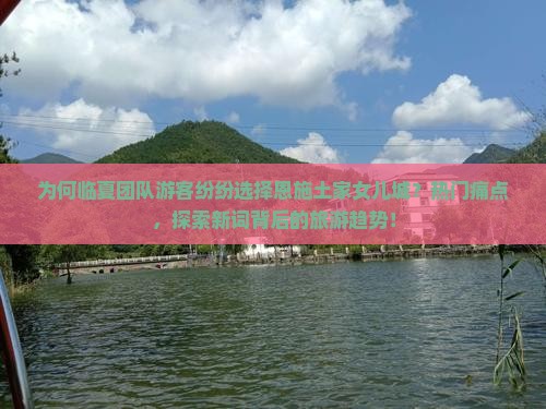 为何临夏团队游客纷纷选择恩施土家女儿城？热门痛点，探索新词背后的旅游趋势！