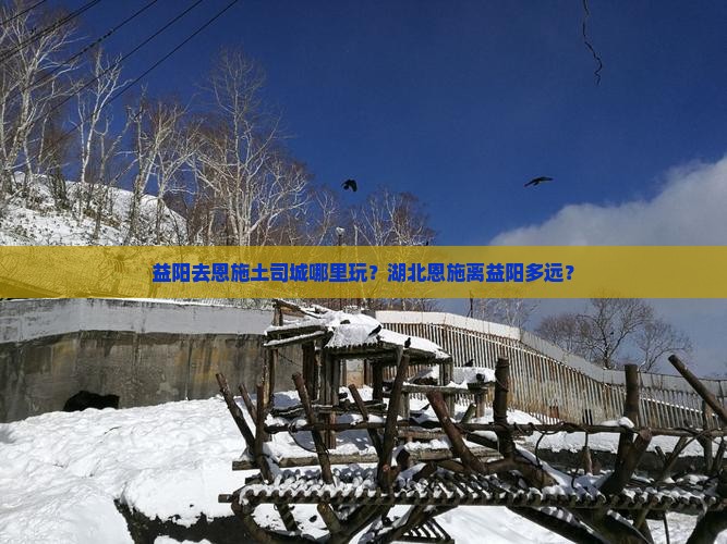 益阳去恩施土司城哪里玩？湖北恩施离益阳多远？