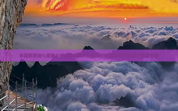 东莞到恩施七星寨大峡谷旅游景点自由行攻略|国际旅行社旅行信息查看
