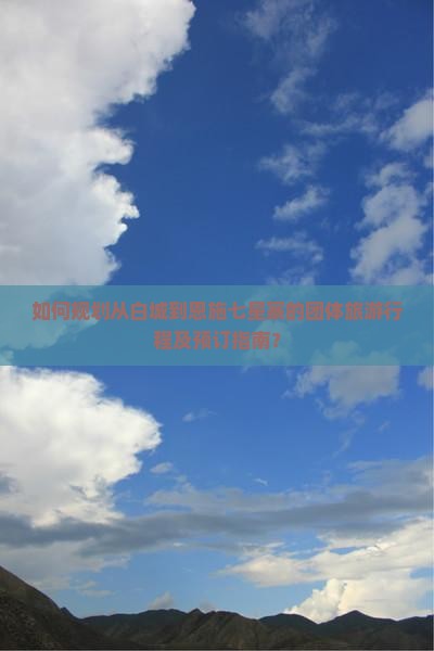 如何规划从白城到恩施七星寨的团体旅游行程及预订指南？