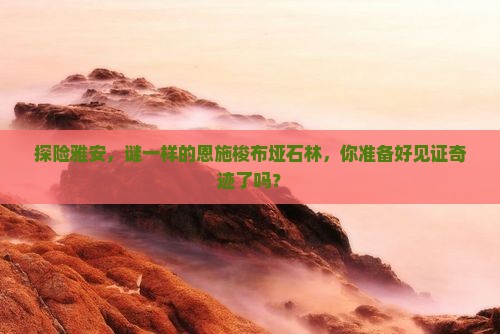 探险雅安，谜一样的恩施梭布垭石林，你准备好见证奇迹了吗？