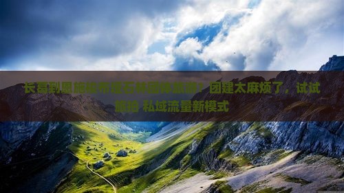 长葛到恩施梭布垭石林团体旅游？团建太麻烦了，试试旅拍+私域流量新模式
