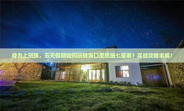 身为上班族，五天假期如何玩转海口至恩施七星寨？实战攻略求解！