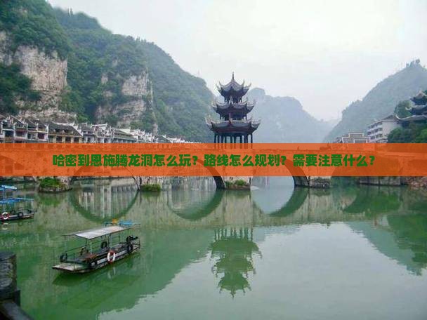 哈密到恩施腾龙洞怎么玩？路线怎么规划？需要注意什么？