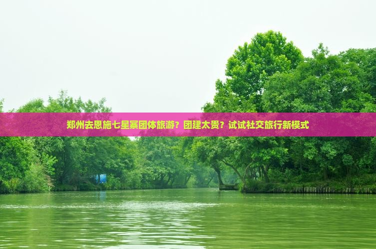 郑州去恩施七星寨团体旅游？团建太贵？试试社交旅行新模式