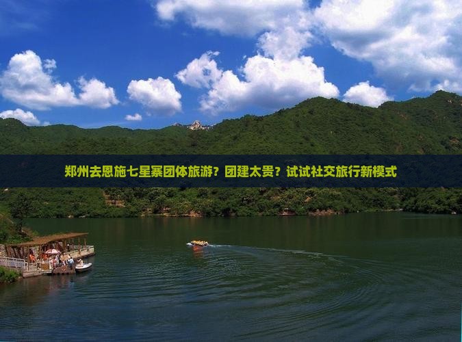 郑州去恩施七星寨团体旅游？团建太贵？试试社交旅行新模式