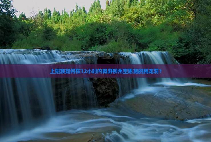 上班族如何在12小时内畅游柳州至恩施的腾龙洞？