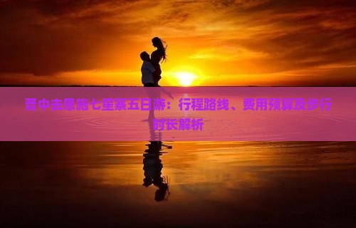 晋中去恩施七星寨五日游：行程路线、费用预算及步行时长解析
