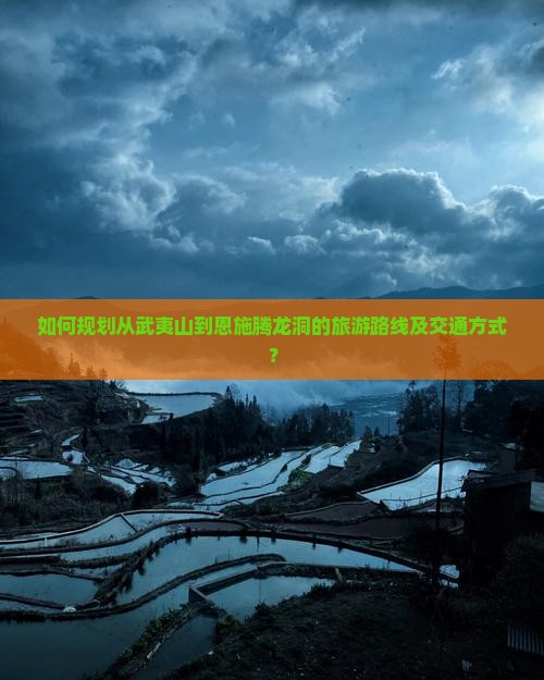 如何规划从武夷山到恩施腾龙洞的旅游路线及交通方式？