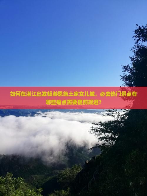 如何在湛江出发畅游恩施土家女儿城，必去热门景点有哪些痛点需要提前规避？