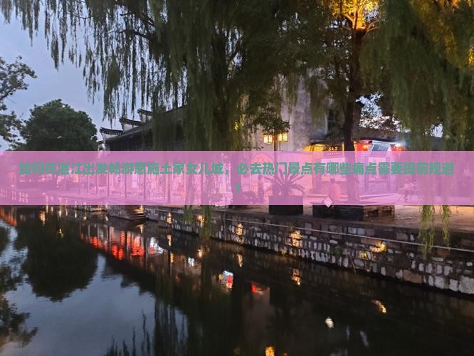 如何在湛江出发畅游恩施土家女儿城，必去热门景点有哪些痛点需要提前规避？