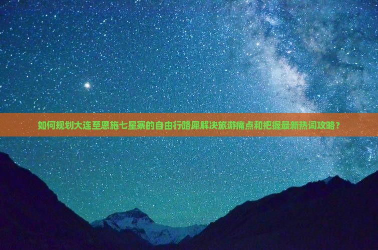 如何规划大连至恩施七星寨的自由行路犀解决旅游痛点和把握最新热词攻略？