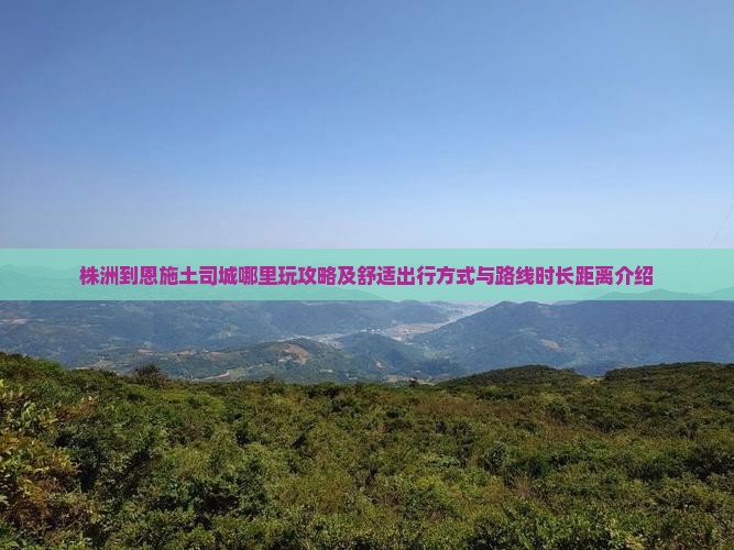 株洲到恩施土司城哪里玩攻略及舒适出行方式与路线时长距离介绍