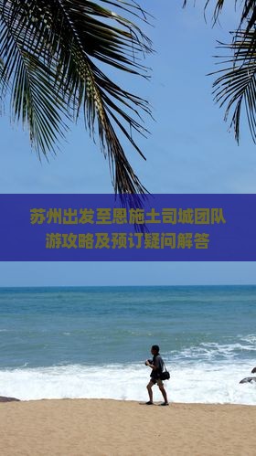 苏州出发至恩施土司城团队游攻略及预订疑问解答