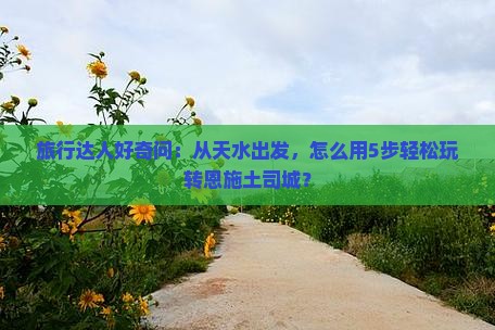 旅行达人好奇问：从天水出发，怎么用5步轻松玩转恩施土司城？