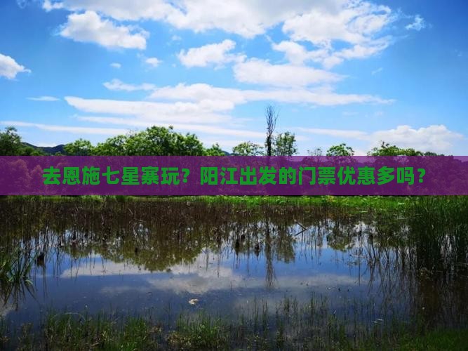去恩施七星寨玩？阳江出发的门票优惠多吗？