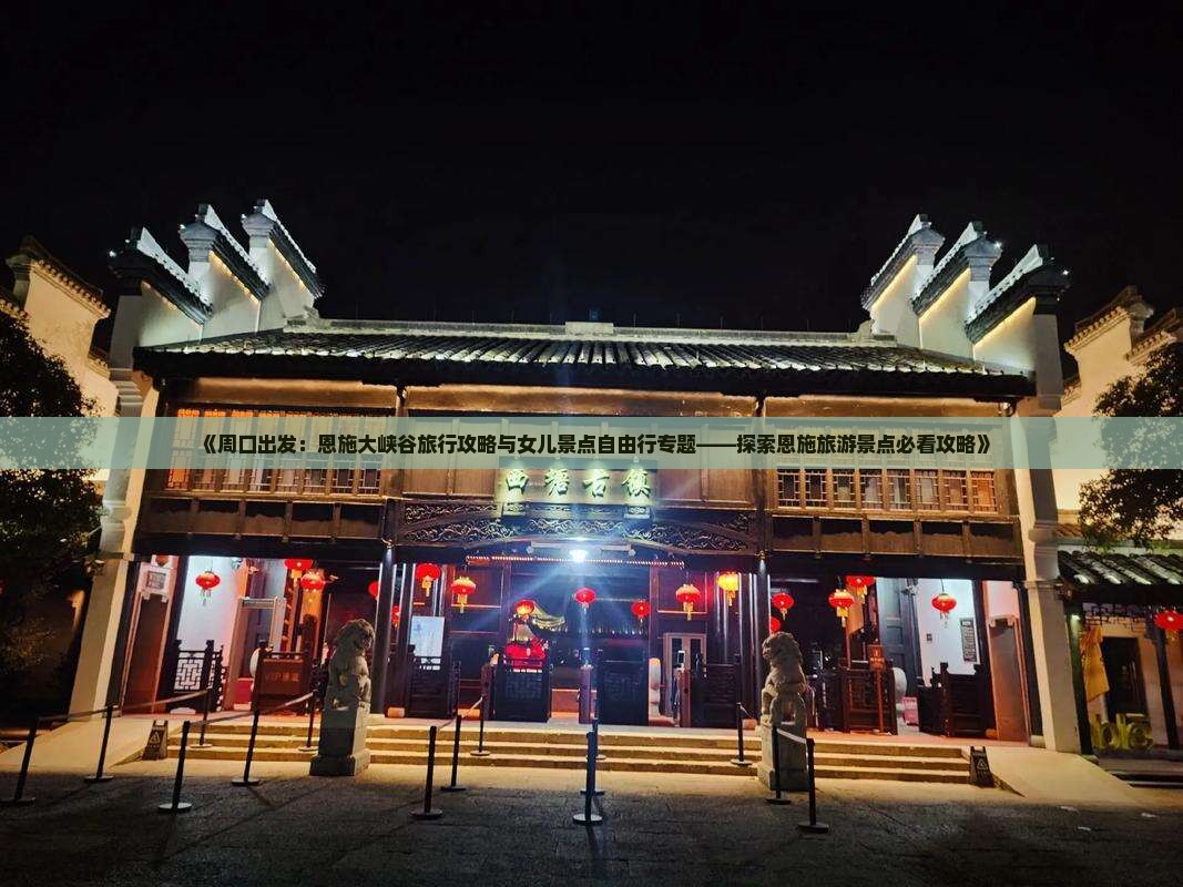 《周口出发：恩施大峡谷旅行攻略与女儿景点自由行专题——探索恩施旅游景点必看攻略》