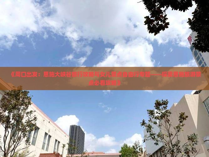 《周口出发：恩施大峡谷旅行攻略与女儿景点自由行专题——探索恩施旅游景点必看攻略》