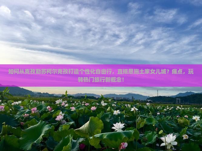 如何从克孜勒苏柯尔克孜打造个性化自由行，直抵恩施土家女儿城？痛点，玩转热门旅行新概念！