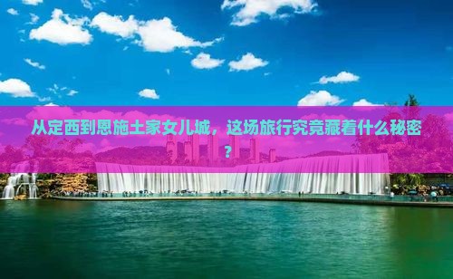 从定西到恩施土家女儿城，这场旅行究竟藏着什么秘密？