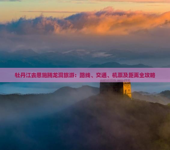 牡丹江去恩施腾龙洞旅游：路线、交通、机票及距离全攻略
