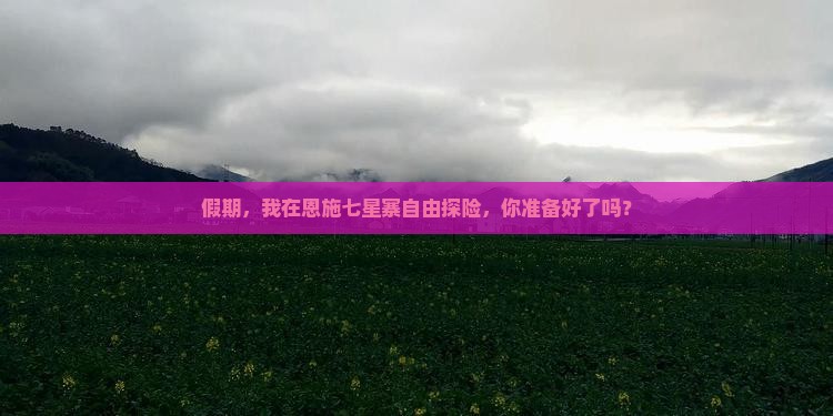 假期，我在恩施七星寨自由探险，你准备好了吗？