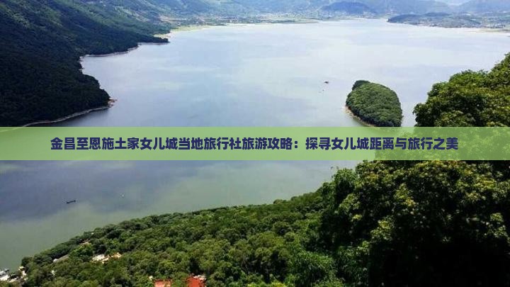 金昌至恩施土家女儿城当地旅行社旅游攻略：探寻女儿城距离与旅行之美