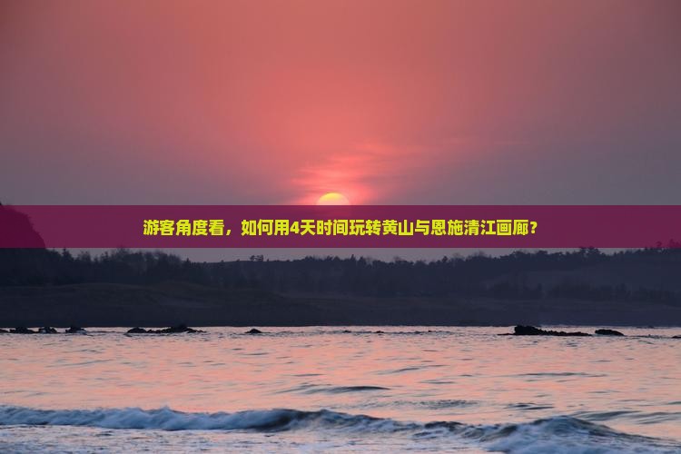 游客角度看，如何用4天时间玩转黄山与恩施清江画廊？