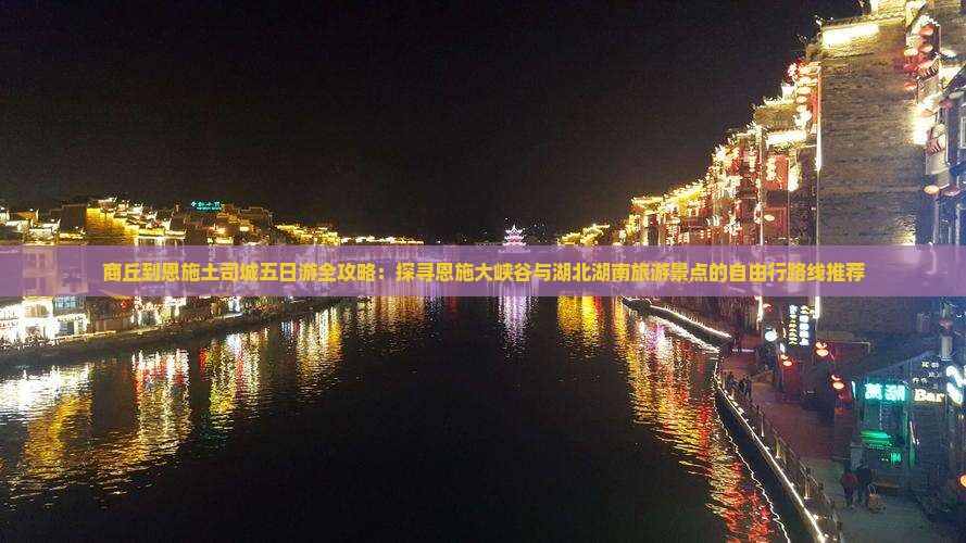 商丘到恩施土司城五日游全攻略：探寻恩施大峡谷与湖北湖南旅游景点的自由行路线推荐