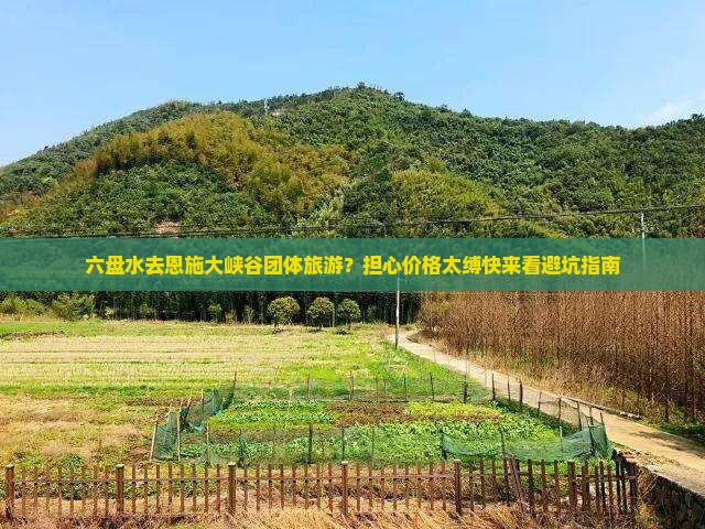 六盘水去恩施大峡谷团体旅游？担心价格太缚快来看避坑指南