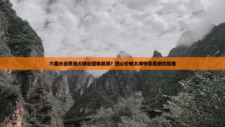 六盘水去恩施大峡谷团体旅游？担心价格太缚快来看避坑指南
