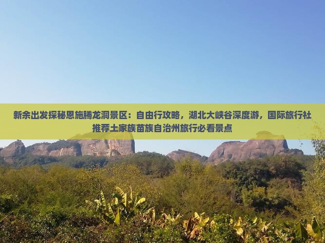 新余出发探秘恩施腾龙洞景区：自由行攻略，湖北大峡谷深度游，国际旅行社推荐土家族苗族自治州旅行必看景点