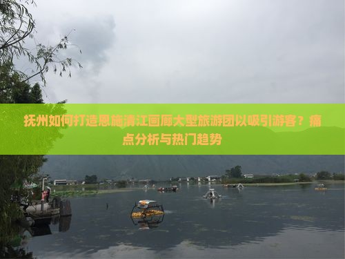 抚州如何打造恩施清江画廊大型旅游团以吸引游客？痛点分析与热门趋势