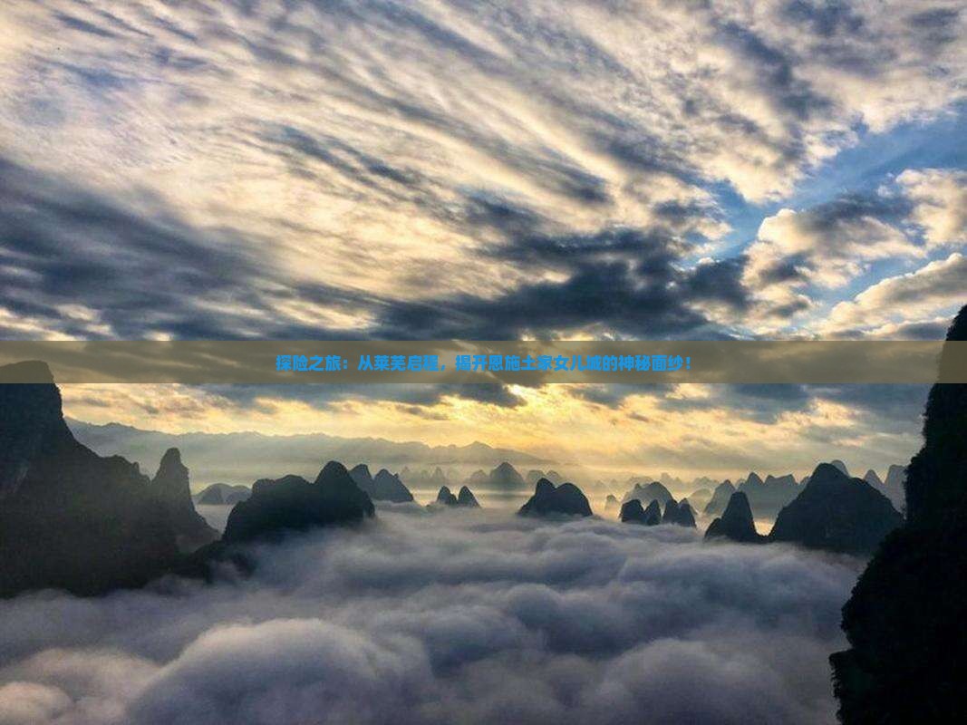 探险之旅：从莱芜启程，揭开恩施土家女儿城的神秘面纱！