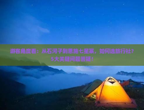 游客角度看：从石河子到恩施七星寨，如何选旅行社？5大关键问题答疑！