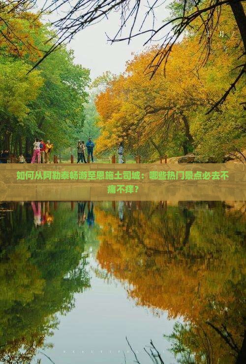 如何从阿勒泰畅游至恩施土司城：哪些热门景点必去不痛不痒？