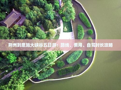 荆州到恩施大峡谷五日游：路线、费用、自驾时长攻略