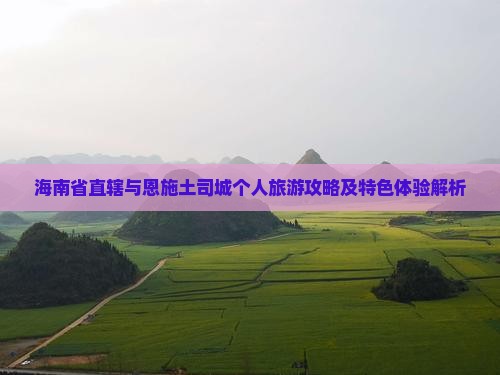 海南省直辖与恩施土司城个人旅游攻略及特色体验解析