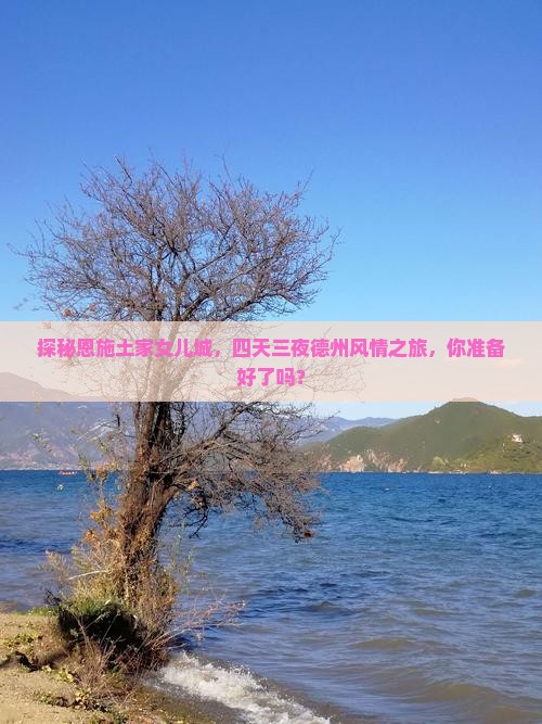 探秘恩施土家女儿城，四天三夜德州风情之旅，你准备好了吗？