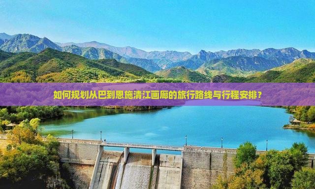 如何规划从巴到恩施清江画廊的旅行路线与行程安排？